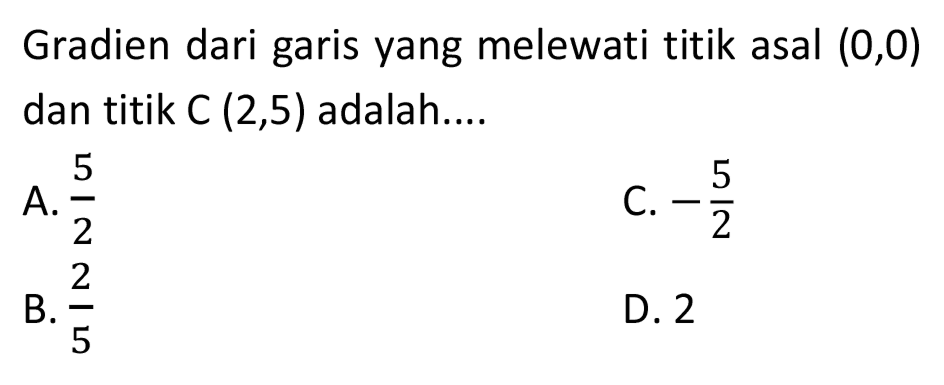 Gradien dari garis yang melewati titik asal  (0,0)  dan titik  C(2,5)  adalah....
A.  (5)/(2) 
C.  -(5)/(2) 
B.  (2)/(5) 
D. 2