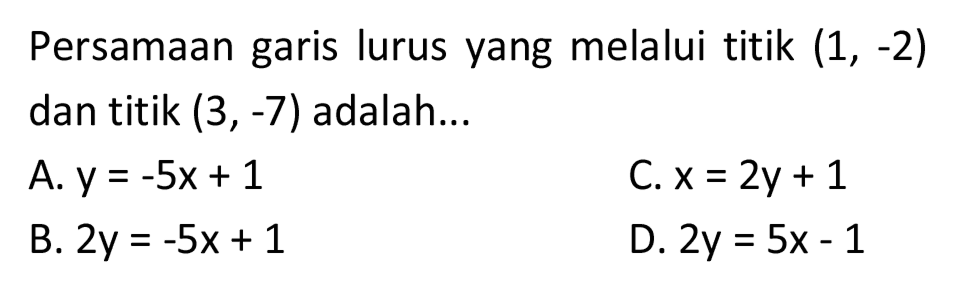 Persamaan garis lurus yang melalui titik  (1,-2)  dan titik  (3,-7)  adalah...
A.  y=-5 x+1 
C.  x=2 y+1 
B.  2 y=-5 x+1 
D.  2 y=5 x-1 