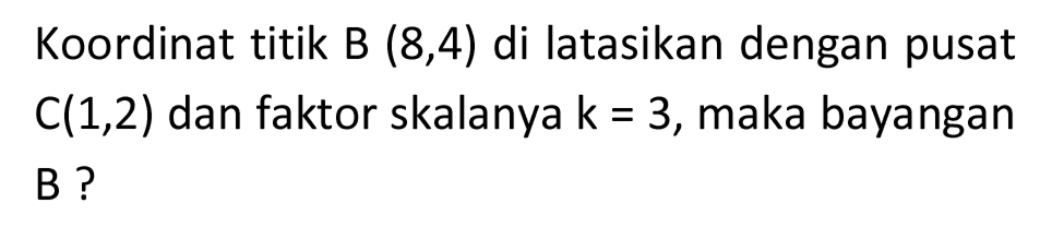 Koordinat titik B  (8,4)  di latasikan dengan pusat  C(1,2)  dan faktor skalanya  k=3 , maka bayangan B ?