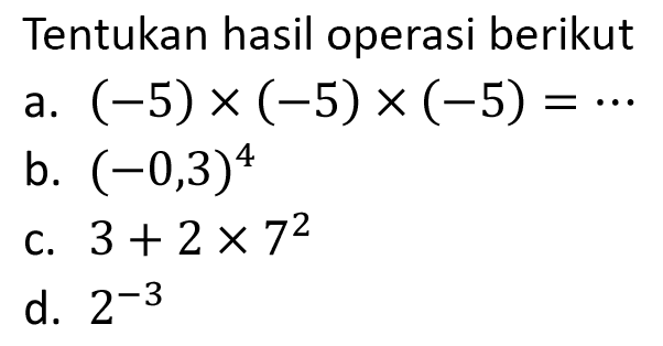 Tentukan hasil operasi berikut
a.  (-5) x(-5) x(-5)=.. 
b.  (-0,3)^(4) 
c.  3+2 x 7^(2) 
d.  2^(-3) 