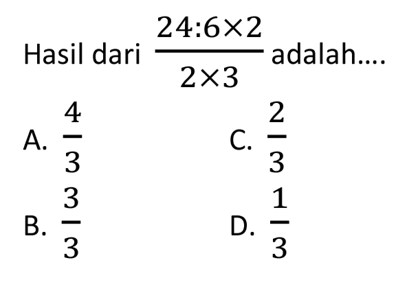 Hasil dari  (24: 6 x 2)/(2 x 3)  adalah....
A.  (4)/(3) 
C.  (2)/(3) 
B.  (3)/(3) 
D.  (1)/(3) 