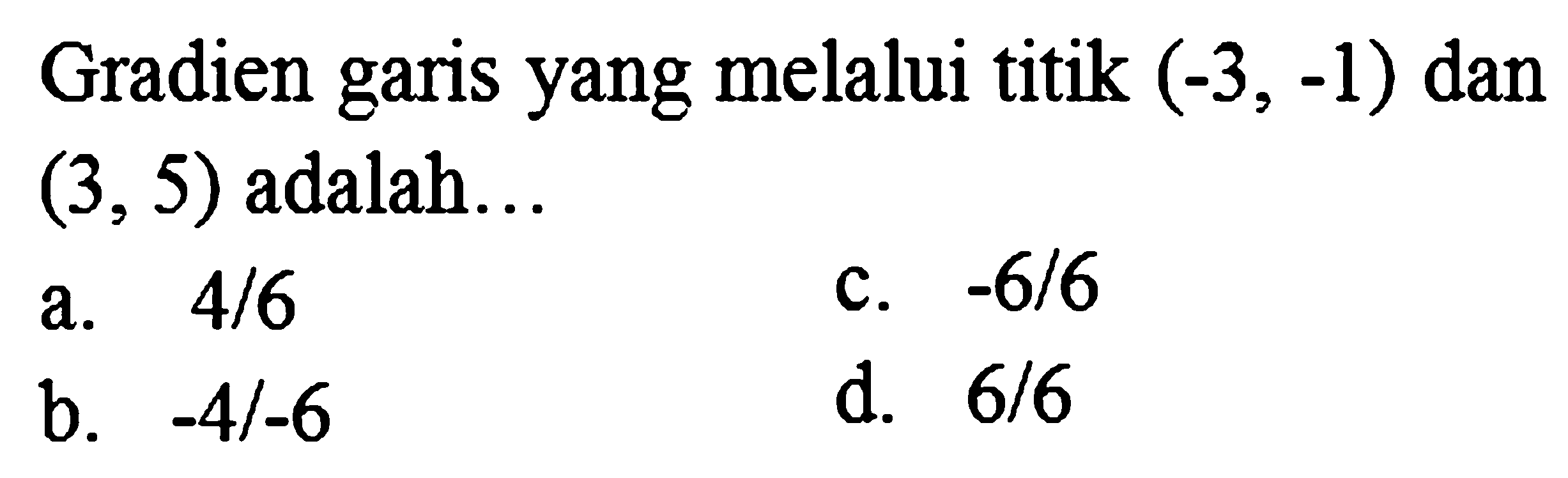 Gradien garis yang melalui titik  (-3,-1)  dan  (3,5)  adalah...
a.  4 / 6 
c.  -6 / 6 
b.  -4 /-6 
d.  6 / 6 