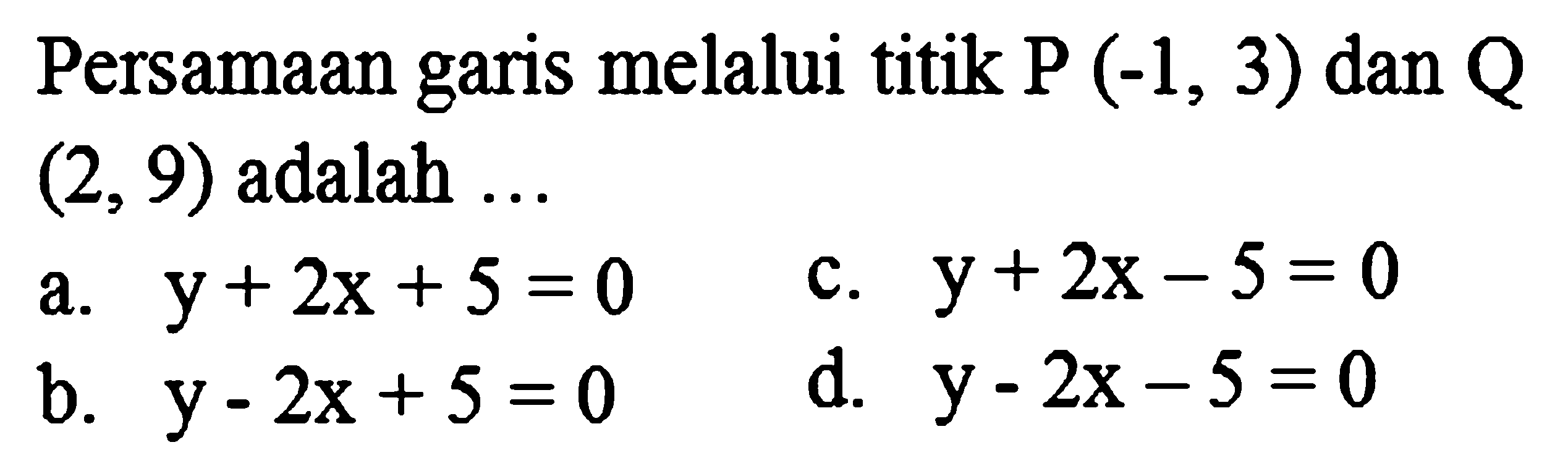 Persamaan garis melalui titik  kg(-1,3)  dan  Q   (2,9)  adalah ...
a.  y+2 x+5=0 
c.  y+2 x-5=0 
b.  y-2 x+5=0 
d.  y-2 x-5=0 