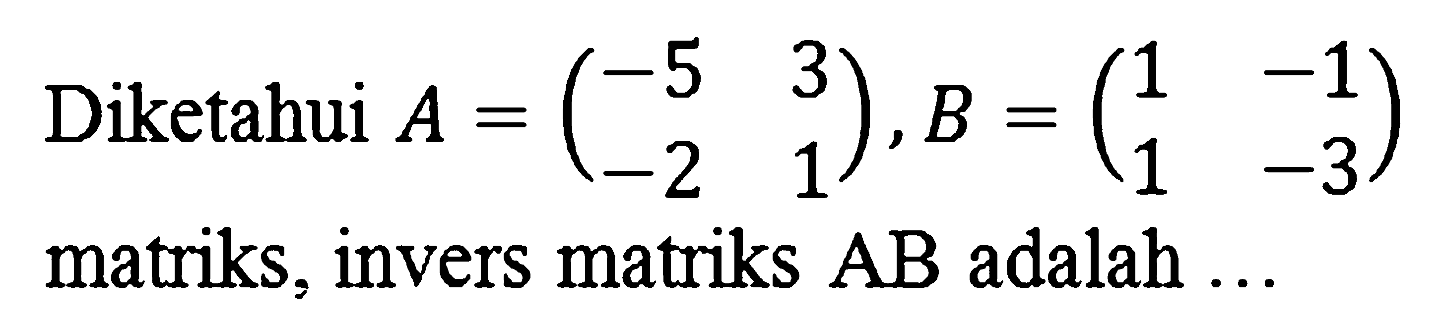 Diketahui A=(-5 3 -2 1), B=(1 -1 1 -3) matriks, invers matriks AB adalah...