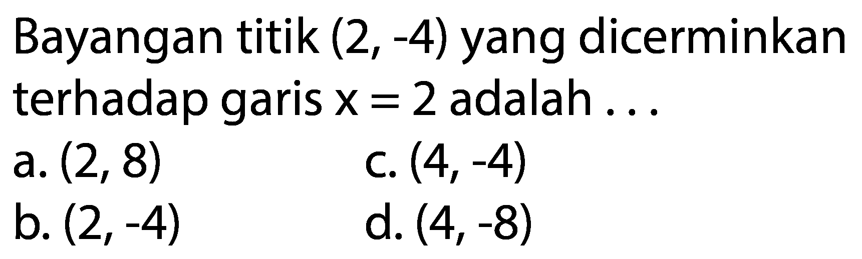 Bayangan titik  (2,-4)  yang dicerminkan terhadap garis  x=2  adalah ...
a.  (2,8) 
c.  (4,-4) 
b.  (2,-4) 
d.  (4,-8) 