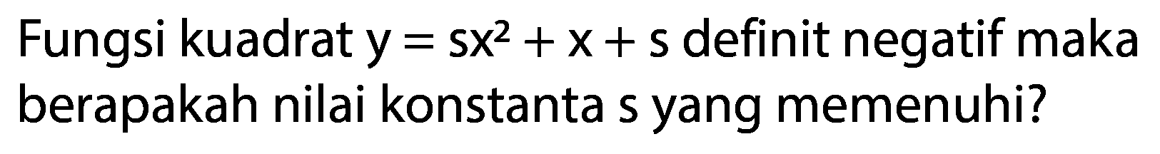 Fungsi kuadrat  y=s x^2+x+s  definit negatif maka berapakah nilai konstanta s yang memenuhi?