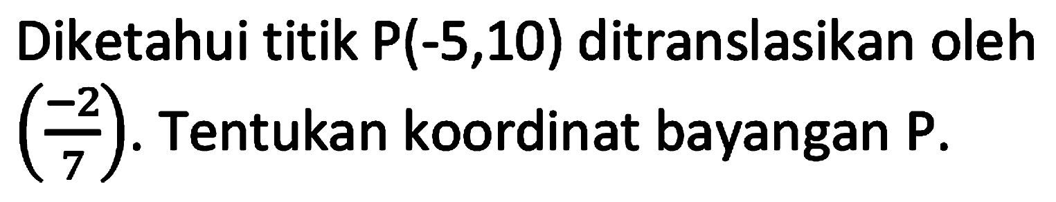 Diketahui titik  P(-5,10)  ditranslasikan oleh  ((-2)/(7)) . Tentukan koordinat bayangan  kg .