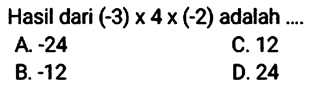 Hasil dari  (-3) x 4 x(-2)  adalah ....
A.  -24 
C. 12
B.  -12 
D. 24