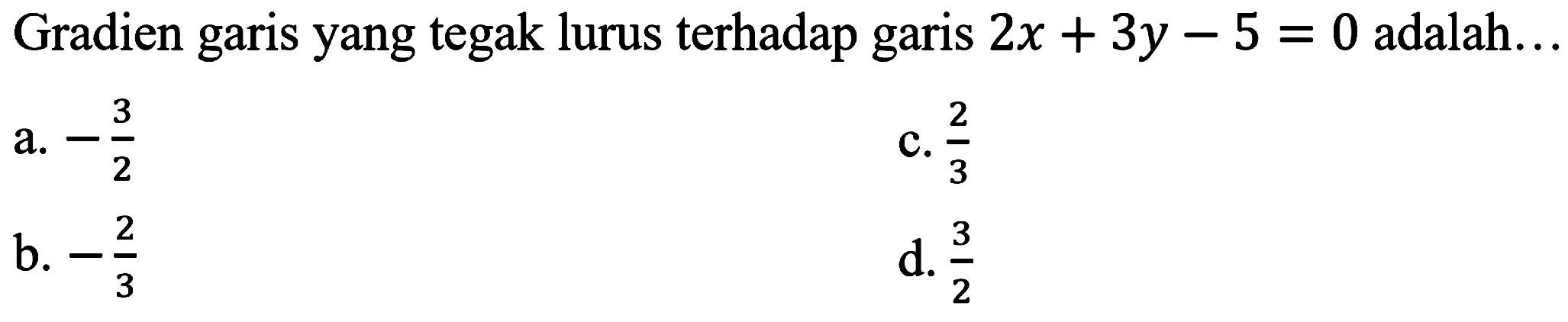 Gradien garis yang tegak lurus terhadap garis  2 x+3 y-5=0  adalah...
a.  -(3)/(2) 
C.  (2)/(3) 
b.  -(2)/(3) 
d.  (3)/(2) 