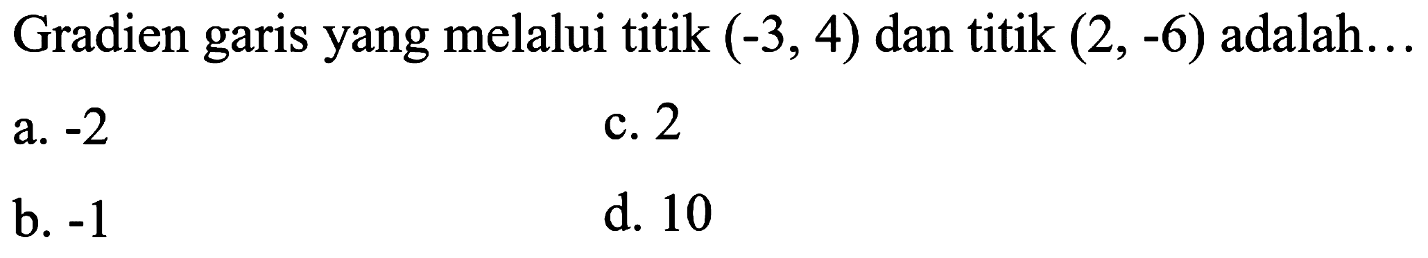 Gradien garis yang melalui titik  (-3,4)  dan titik  (2,-6)  adalah...
a.  -2 
c. 2
b.  -1 
d. 10