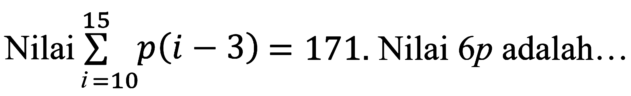 Nilai sigma i=10 15 p(i-3)=171.  Nilai 6p adalah...