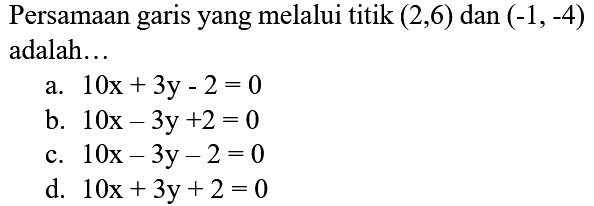 Persamaan garis yang melalui titik  (2,6)  dan  (-1,-4)  adalah...
a.  10 x+3 y-2=0 
b.  10 x-3 y+2=0 
c.  10 x-3 y-2=0 
d.  10 x+3 y+2=0 