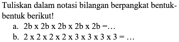 Tuliskan dalam notasi bilangan berpangkat bentukbentuk berikut!
a.  2 b x 2 b x 2 b x 2 b x 2 b=... 
b.  2 x 2 x 2 x 2 x 3 x 3 x 3 x 3=... 