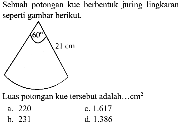 Sebuah potongan kue berbentuk juring lingkaran seperti gambar berikut. 
60 21 cm 
Luas potongan kue tersebut adalah .... cm^2