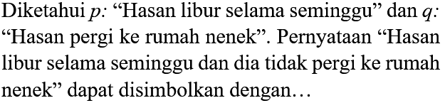 Diketahui p : "Hasan libur selama seminggu" dan q : "Hasan pergi ke rumah nenek". Pernyataan "Hasan libur selama seminggu dan dia tidak pergi ke rumah nenek" dapat disimbolkan dengan...