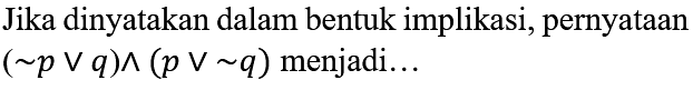 Jika dinyatakan dalam bentuk implikasi, pernyataan  (~ p v q) ^(p v ~ q)  menjadi...