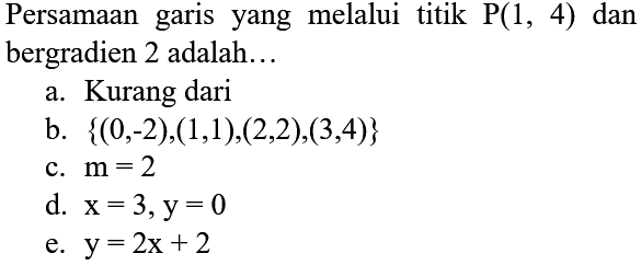 Persamaan garis yang melalui titik  kg(1,4)  dan bergradien 2 adalah...
a. Kurang dari
b.  {(0,-2),(1,1),(2,2),(3,4)} 
c.  m=2 
d.  x=3, y=0 
e.  y=2 x+2 