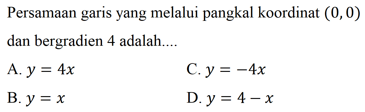 Persamaan garis yang melalui pangkal koordinat  (0,0)  dan bergradien 4 adalah....
A.  y=4 x 
C.  y=-4 x 
B.  y=x 
D.  y=4-x 