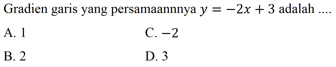 Gradien garis yang persamaannnya  y=-2 x+3  adalah  ... 
A. 1
C.  -2 
B. 2
D. 3