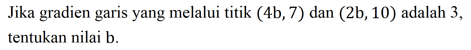Jika gradien garis yang melalui titik  (4 b, 7)  dan  (2 b, 10)  adalah 3 , tentukan nilai b.