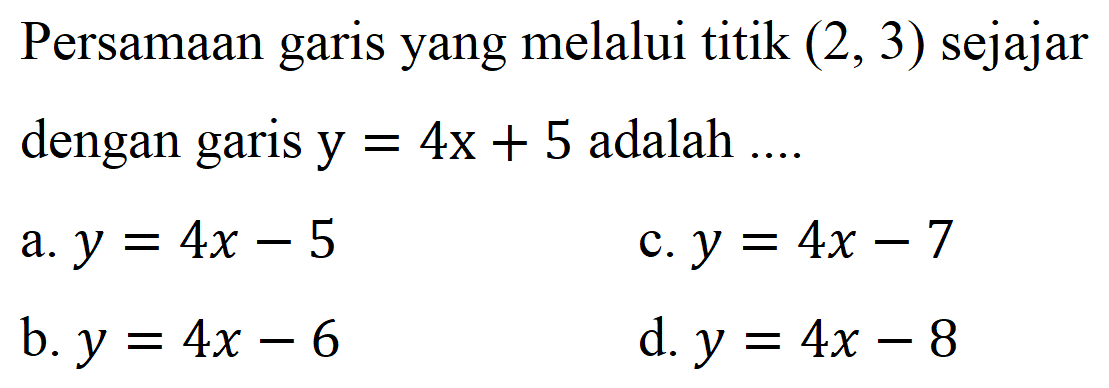 Persamaan garis yang melalui titik  (2,3)  sejajar dengan garis  y=4 x+5  adalah ....
a.  y=4 x-5 
c.  y=4 x-7 
b.  y=4 x-6 
d.  y=4 x-8 