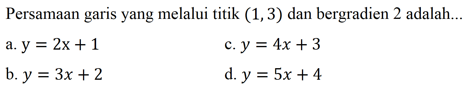 Persamaan garis yang melalui titik  (1,3)  dan bergradien 2 adalah...
a.  y=2 x+1 
c.  y=4 x+3 
b.  y=3 x+2 
d.  y=5 x+4 