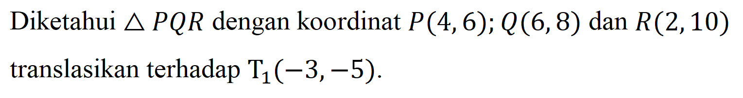 Diketahui  segitiga P Q R  dengan koordinat  P(4,6) ; Q(6,8)  dan  R(2,10)  translasikan terhadap  T_(1)(-3,-5) .