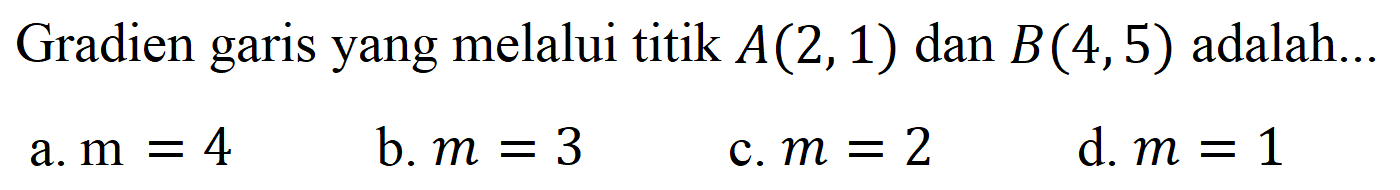 Gradien garis yang melalui titik  A(2,1)  dan  B(4,5)  adalah...
a.  m=4 
b.  m=3 
c.  m=2 
d.  m=1 