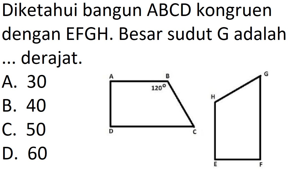 Diketahui bangun  A B C D  kongruen dengan  EFGH . Besar sudut  G  adalah ... derajat.
A. 30
B. 40
C. 50
D. 60
A B 120 D C H G E F