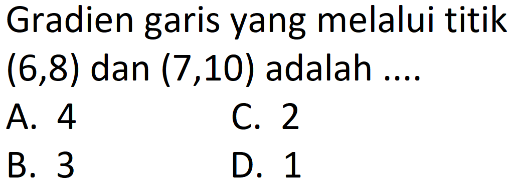 Gradien garis yang melalui titik  (6,8)  dan  (7,10)  adalah ....
A. 4
C. 2
B. 3
D. 1