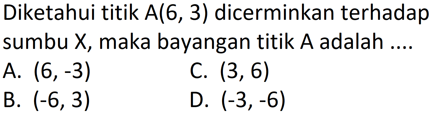 Diketahui titik  A(6,3)  dicerminkan terhadap sumbu  X , maka bayangan titik  A  adalah ....
A.  (6,-3) 
C.  (3,6) 
B.  (-6,3) 
D.  (-3,-6) 