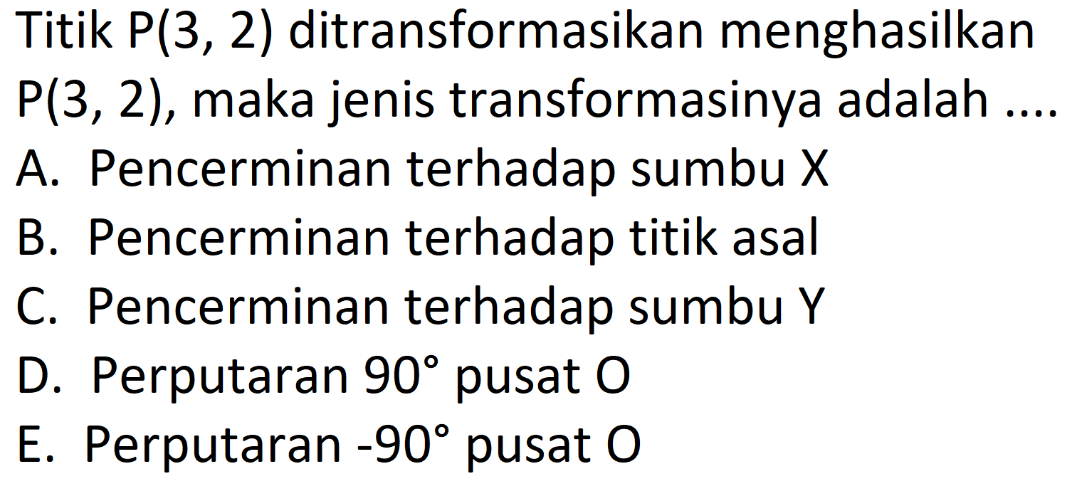 Titik  P(3,2)  ditransformasikan menghasilkan  P(3,2) , maka jenis transformasinya adalah ...
A. Pencerminan terhadap sumbu  X 
B. Pencerminan terhadap titik asal
C. Pencerminan terhadap sumbu  Y 
D. Perputaran  90  pusat  O 
E. Perputaran  -90  pusat 0