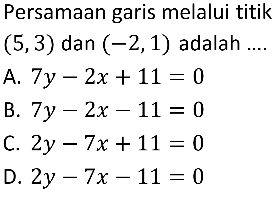 Persamaan garis melalui titik  (5,3)  dan  (-2,1)  adalah
A.  7 y-2 x+11=0 
B.  7 y-2 x-11=0 
C.  2 y-7 x+11=0 
D.  2 y-7 x-11=0 