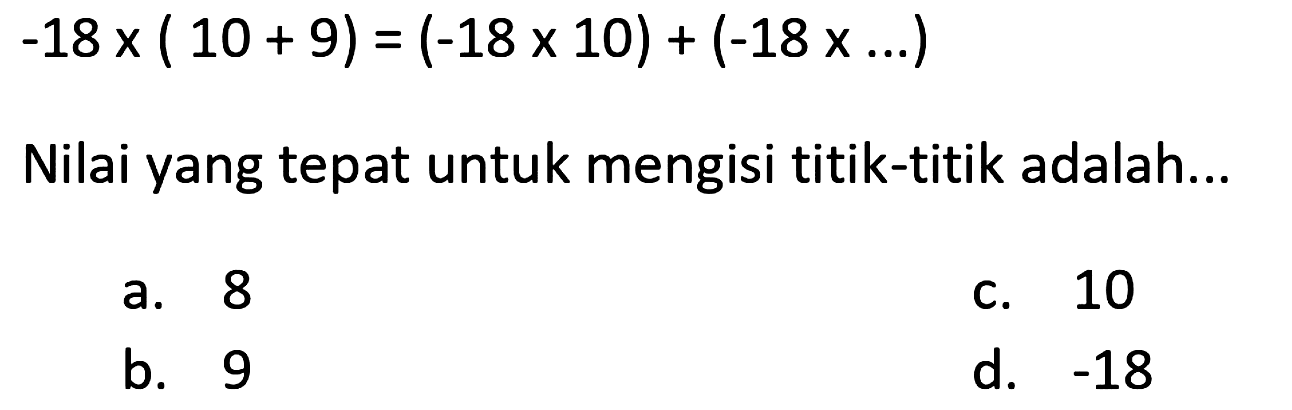 
-18 x(10+9)=(-18 x 10)+(-18 x ...)

Nilai yang tepat untuk mengisi titik-titik adalah...
a. 8
C. 10
b. 9
d.  -18 