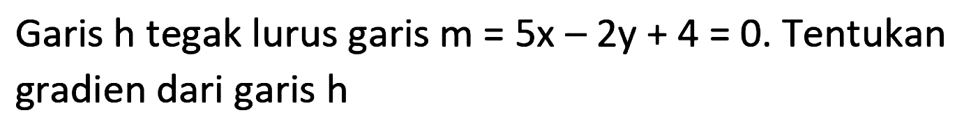 Garis  h  tegak lurus garis  m=5 x-2 y+4=0 . Tentukan gradien dari garis  h