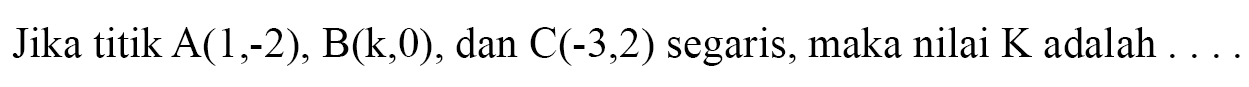 Jika titik A(1,-2), B(k,0), dan C(-3,2) segaris, maka nilai K adalah ...