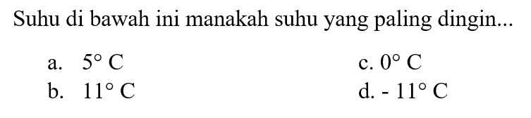 Suhu di bawah ini manakah suhu yang paling dingin...
a.  5 C 
c.  0 C 
b.  11 C 
d.  -11 C 