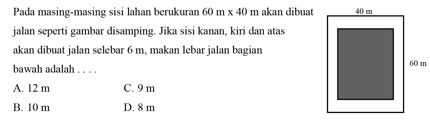 Pada masing-masing sisi lahan berukuran 60 mx40 m akan dibuat jalan seperti gambar disamping. Jika sisi kanan, kiri dan atas akan dibuat jalan selebar 6 m, makan lebar jalan bagian bawah adalah .... 40 m 60 m