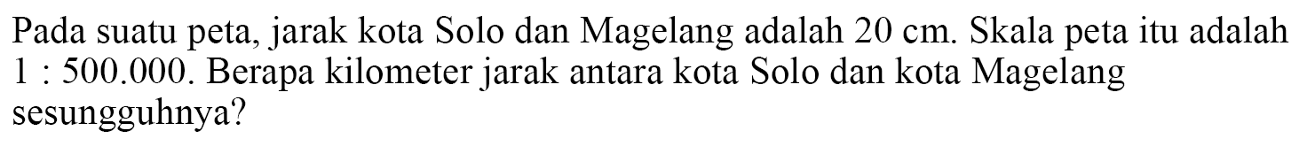 Pada suatu peta, jarak kota Solo dan Magelang adalah  20 cm . Skala peta itu adalah  1: 500.000 . Berapa kilometer jarak antara kota Solo dan kota Magelang sesungguhnya?