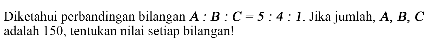 Diketahui perbandingan bilangan  A: B: C=5: 4: 1 . Jika jumlah,  A, B, C  adalah 150 , tentukan nilai setiap bilangan!