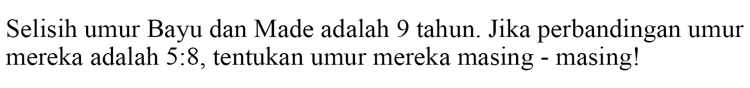 Selisih umur Bayu dan Made adalah 9 tahun. Jika perbandingan umur mereka adalah 5:8, tentukan umur mereka masing - masing!