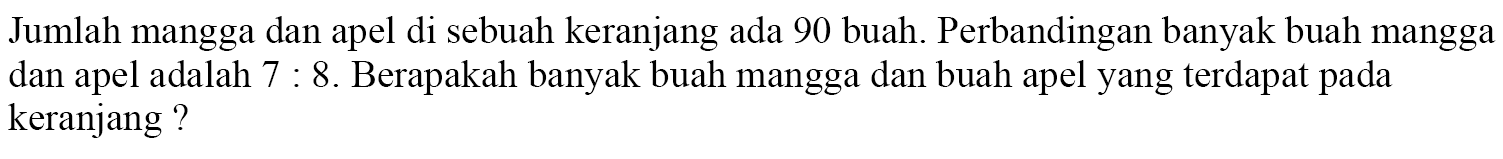 Jumlah mangga dan apel di sebuah keranjang ada 90 buah. Perbandingan banyak buah mangga dan apel adalah 7 : 8. Berapakah banyak buah mangga dan buah apel yang terdapat pada keranjang?