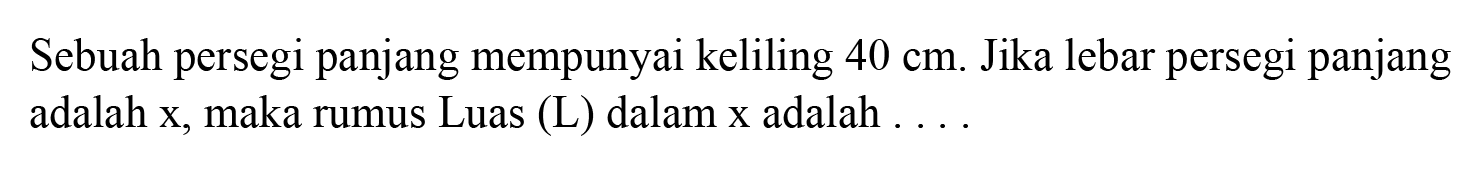 Sebuah persegi panjang mempunyai keliling 40 cm. Jika lebar persegi panjang adalah x, maka rumus Luas (L) dalam x adalah . . . .