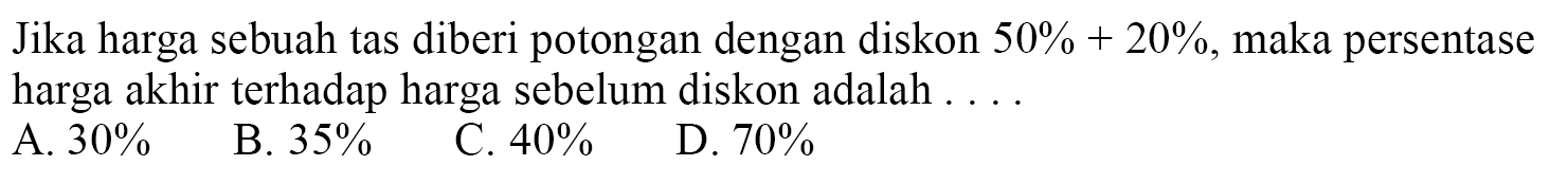 Jika harga sebuah tas diberi potongan dengan diskon 50%+20%, maka persentase harga akhir terhadap harga sebelum diskon adalah ....