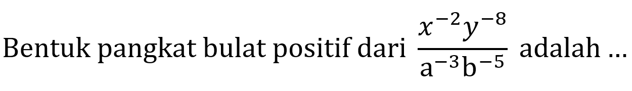 Bentuk pangkat bulat positif dari (x^(-2)y^(-8))/(a^(-3)b^(-5)) adalah ...