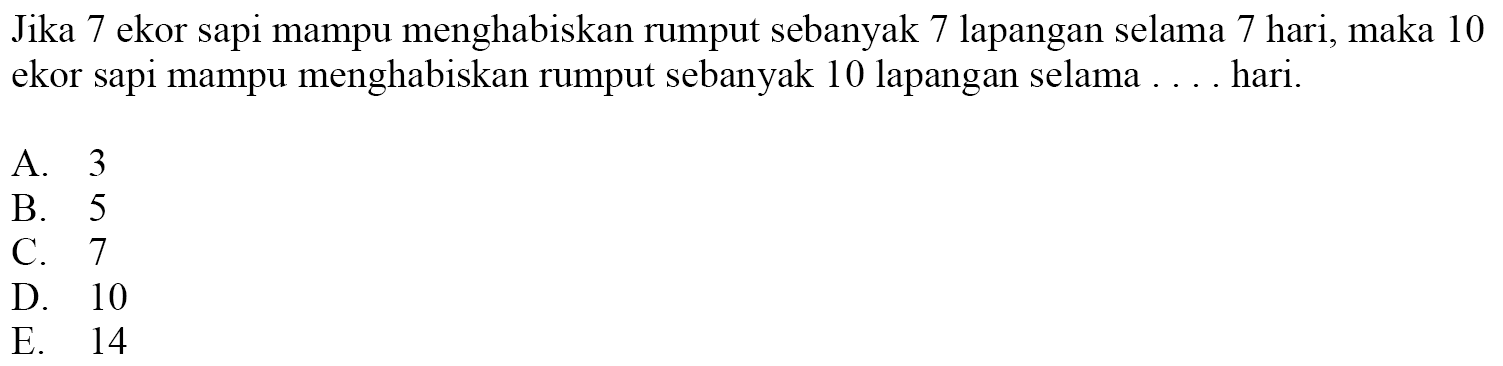 Jika 7 ekor sapi mampu menghabiskan rumput sebanyak 7 lapangan selama 7 hari, maka 10 ekor sapi mampu menghabiskan rumput sebanyak 10 lapangan selama .... hari.
