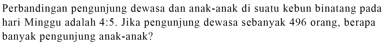 Perbandingan pengunjung dewasa dan anak-anak di suatu kebun binatang pada hari Minggu adalah 4:5. Jika pengunjung dewasa sebanyak 496 orang, berapa banyak pengunjung anak-anak?