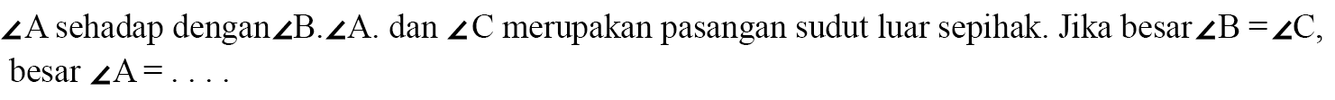 sudut A sehadap dengan sudut B. sudut A dan sudut C merupakan pasangan sudut luar sepihak. Jika besar sudut B = sudut C, besar sudut A = ..... 