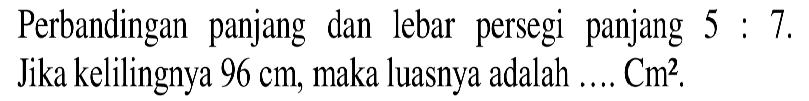 Perbandingan panjang dan lebar persegi panjang  5: 7 . Jika kelilingnya  96 cm , maka luasnya adalah ....  Cm^2 .