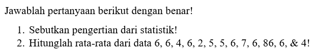 Jawablah pertanyaan berikut dengan benar! 1. Sebutkan pengertian dari statistik! 2. Hitunglah rata-rata dari data 6, 6, 4, 6, 2, 5, 5, 6, 7, 6, 86, 6, & 4!